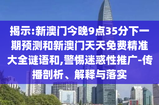 揭示:新澳門今晚9點35分下一期預測和新澳門天天免費精準大全謎語和,警惕迷惑性推廣-傳播剖析、解釋與落實